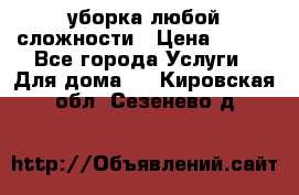 уборка любой сложности › Цена ­ 250 - Все города Услуги » Для дома   . Кировская обл.,Сезенево д.